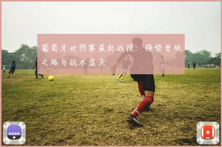 葡萄牙世预赛最新战报：强势晋级之路与战术盘点