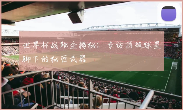 世界杯战靴全揭秘：专访顶级球星脚下的秘密武器