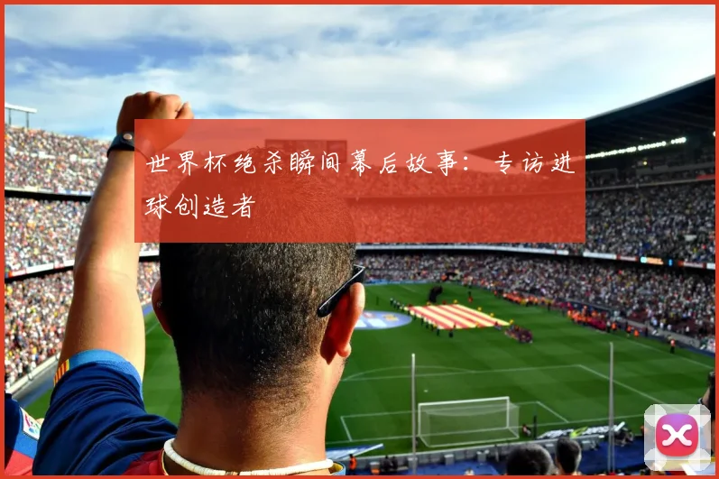 世界杯绝杀瞬间幕后故事：专访进球创造者
