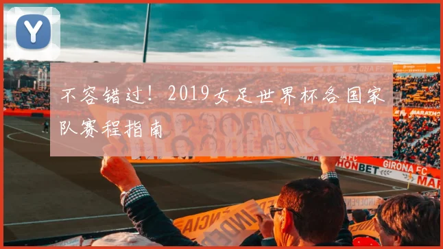 不容错过！2019女足世界杯各国家队赛程指南
