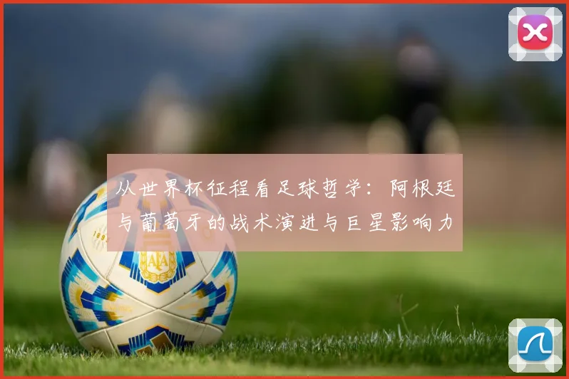 从世界杯征程看足球哲学：阿根廷与葡萄牙的战术演进与巨星影响力