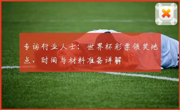 专访行业人士：世界杯彩票领奖地点、时间与材料准备详解