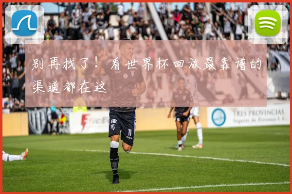 别再找了！看世界杯回放最靠谱的渠道都在这