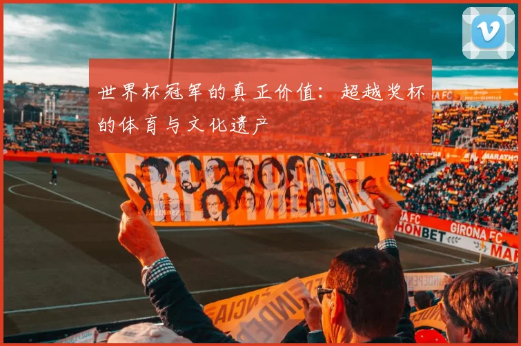 世界杯冠军的真正价值：超越奖杯的体育与文化遗产