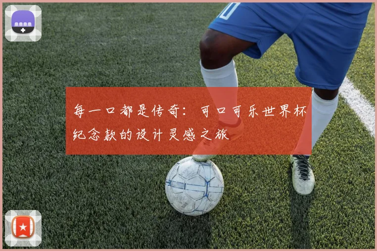 每一口都是传奇：可口可乐世界杯纪念款的设计灵感之旅
