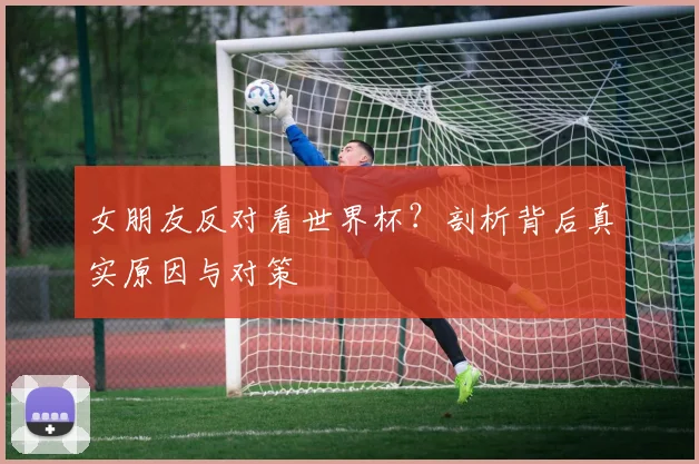 女朋友反对看世界杯？剖析背后真实原因与对策