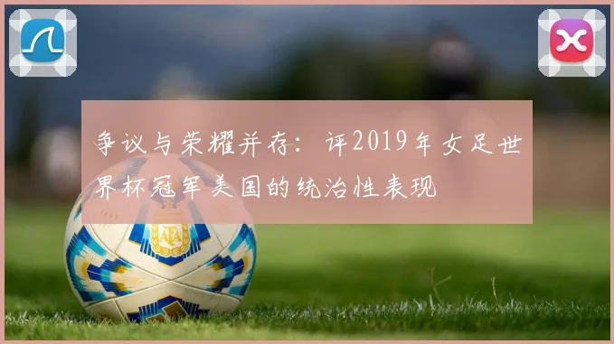 争议与荣耀并存：评2019年女足世界杯冠军美国的统治性表现