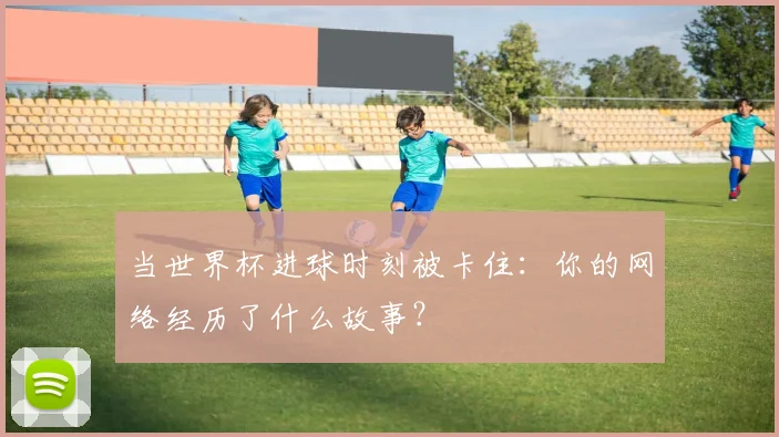 当世界杯进球时刻被卡住：你的网络经历了什么故事？