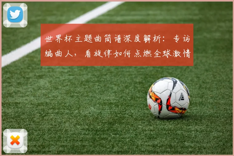 世界杯主题曲筒谱深度解析：专访编曲人，看旋律如何点燃全球激情