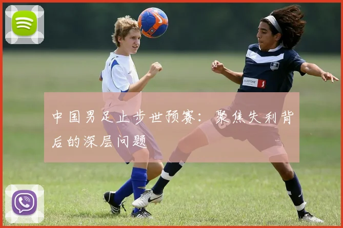 中国男足止步世预赛：聚焦失利背后的深层问题