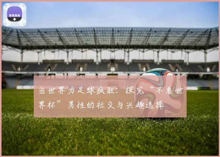 当世界为足球疯狂：探究“不看世界杯”男性的社交与兴趣选择
