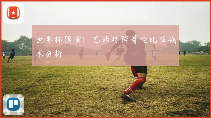 世界杯预演：巴西对阵哥伦比亚战术分析