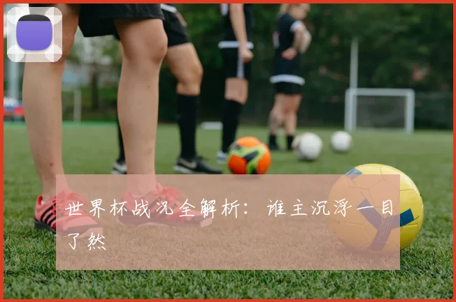 世界杯战况全解析：谁主沉浮一目了然