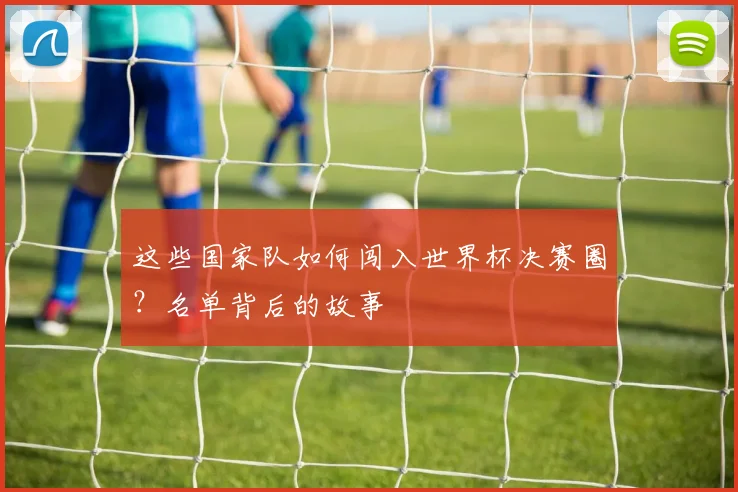 这些国家队如何闯入世界杯决赛圈？名单背后的故事