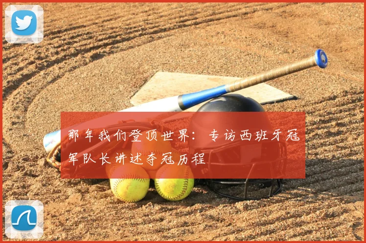 那年我们登顶世界：专访西班牙冠军队长讲述夺冠历程