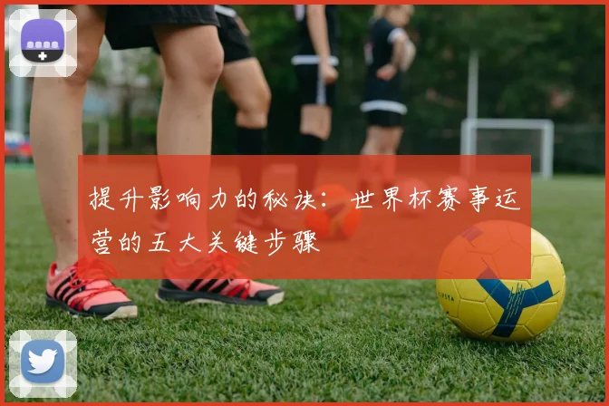 提升影响力的秘诀:世界杯赛事运营的五大关键步骤