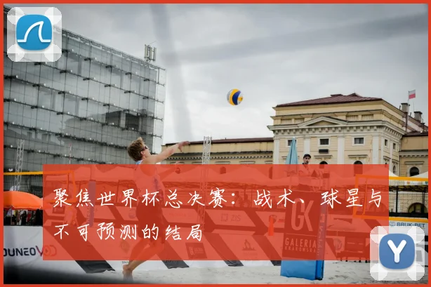 聚焦世界杯总决赛：战术、球星与不可预测的结局