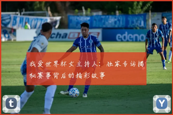 我爱世界杯女主持人:独家专访揭秘赛事背后的精彩故事