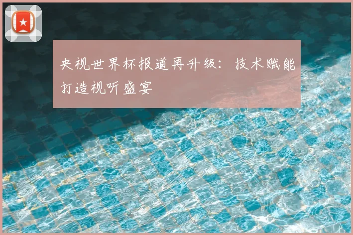 央视世界杯报道再升级:技术赋能打造视听盛宴