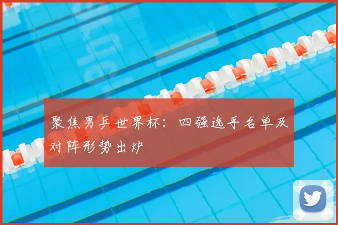 聚焦男乒世界杯:四强选手名单及对阵形势出炉