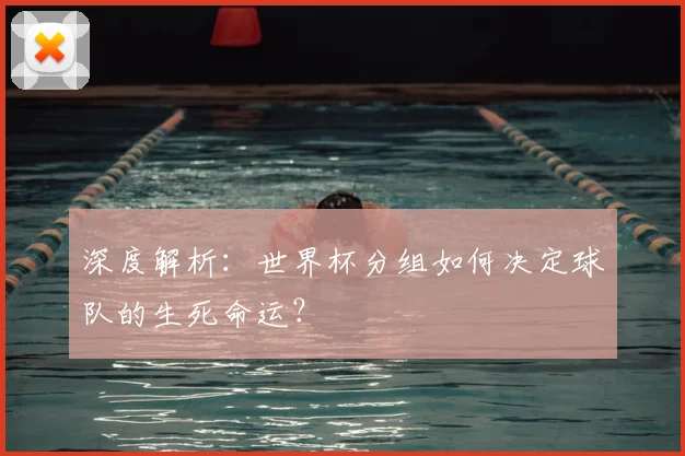 深度解析:世界杯分组如何决定球队的生死命运?