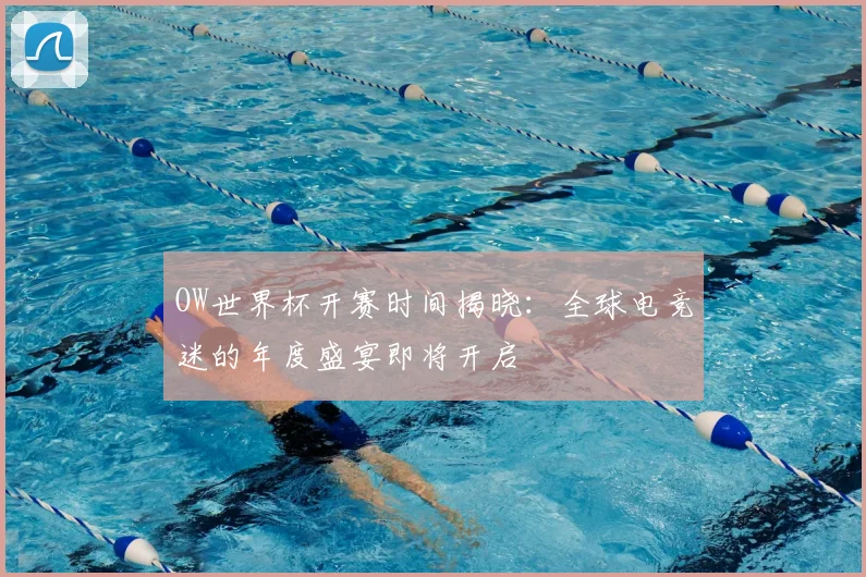 OW世界杯开赛时间揭晓:全球电竞迷的年度盛宴即将开启