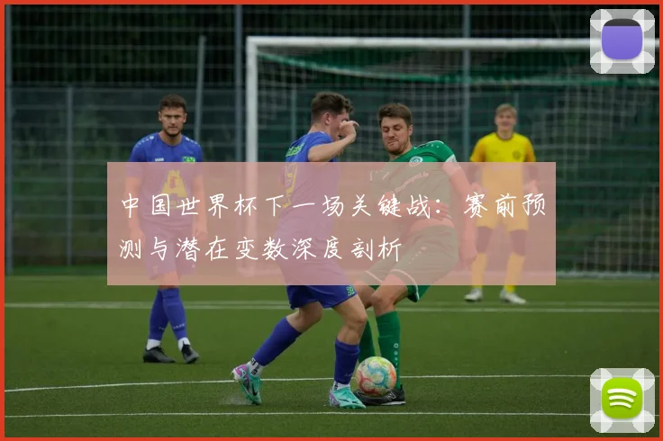 中国世界杯下一场关键战:赛前预测与潜在变数深度剖析