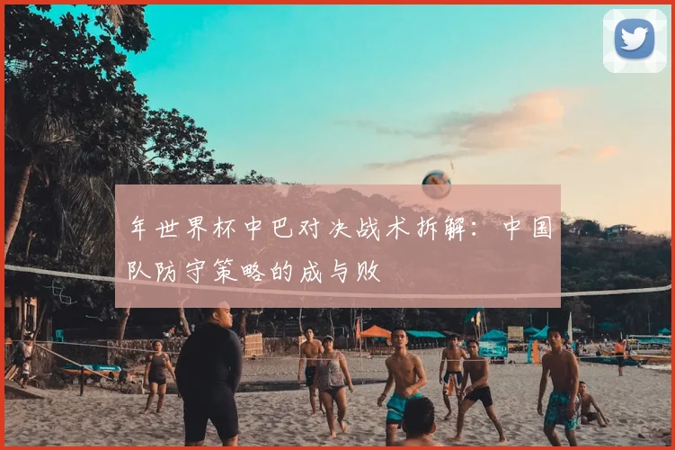 年世界杯中巴对决战术拆解:中国队防守策略的成与败