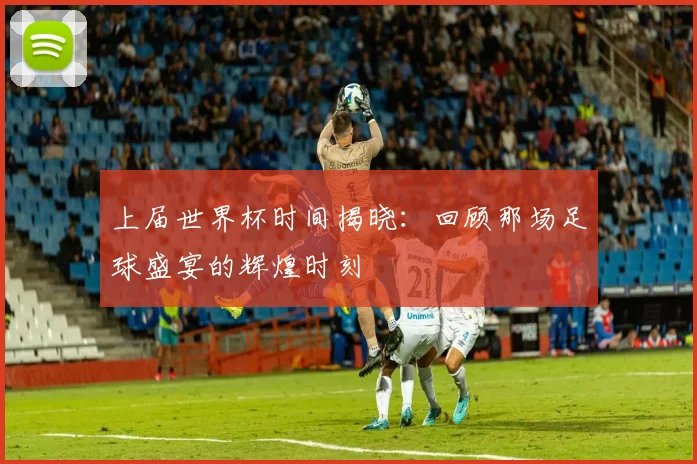 上届世界杯时间揭晓:回顾那场足球盛宴的辉煌时刻
