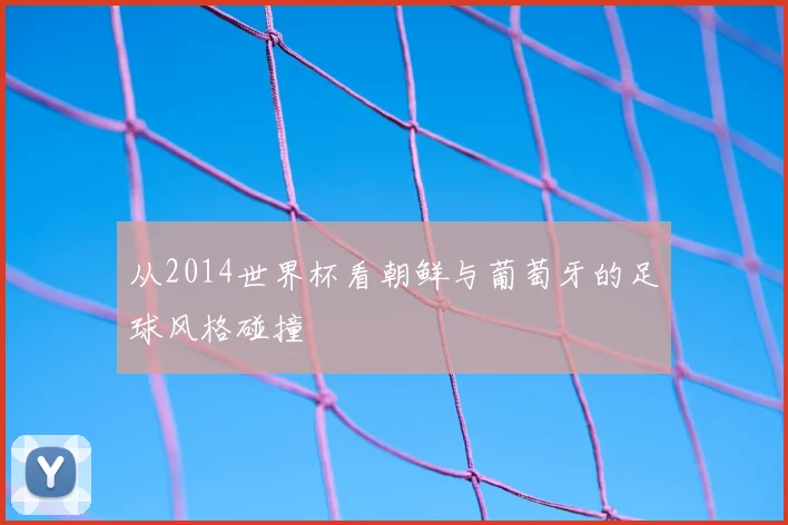 从2014世界杯看朝鲜与葡萄牙的足球风格碰撞