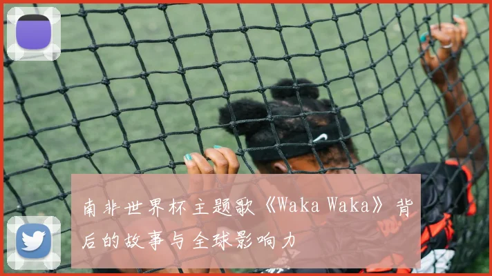 南非世界杯主题歌《Waka Waka》背后的故事与全球影响力