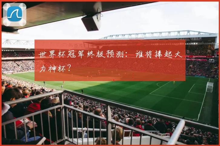 世界杯冠军终极预测：谁将捧起大力神杯？