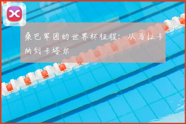 桑巴军团的世界杯征程：从马拉卡纳到卡塔尔