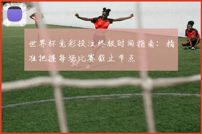 世界杯竞彩投注终极时间指南:精准把握每场比赛截止节点