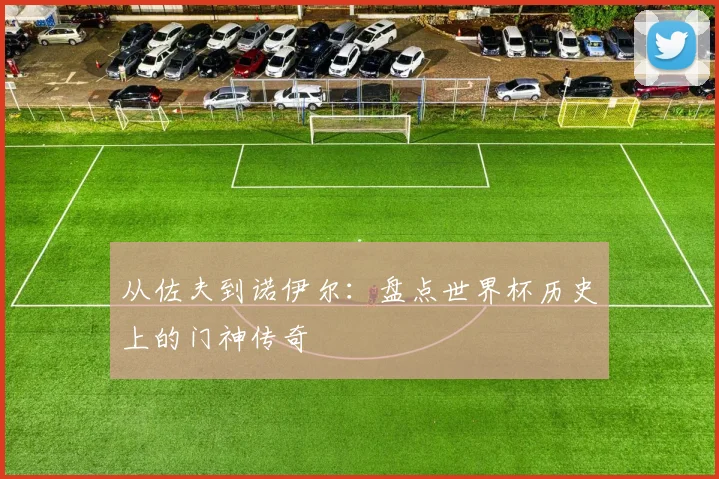 从佐夫到诺伊尔:盘点世界杯历史上的门神传奇