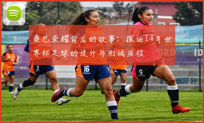 桑巴荣耀背后的故事：探访14年世界杯足球的设计与测试历程