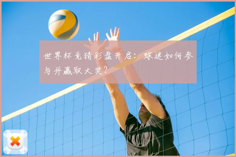 世界杯竞猜彩盘开启：球迷如何参与并赢取大奖？