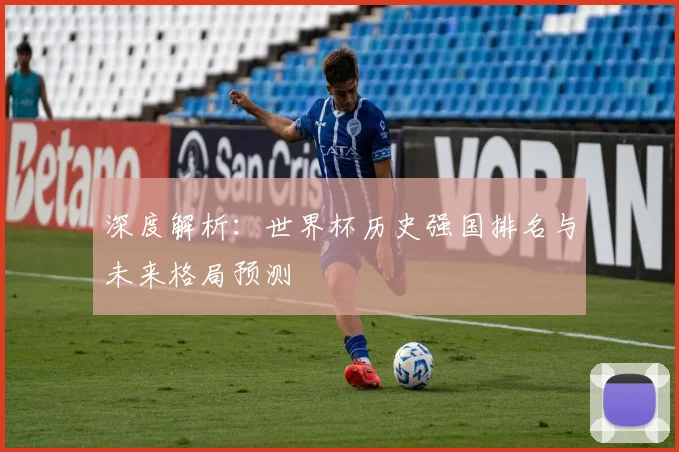 深度解析:世界杯历史强国排名与未来格局预测