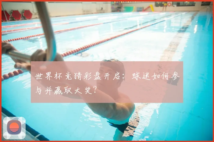 世界杯竞猜彩盘开启:球迷如何参与并赢取大奖?