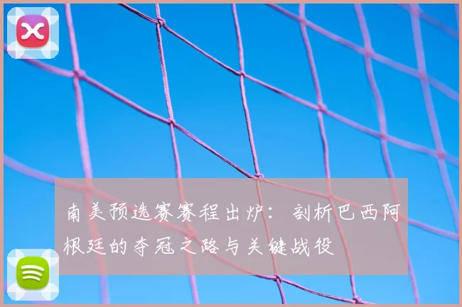 南美预选赛赛程出炉：剖析巴西阿根廷的夺冠之路与关键战役