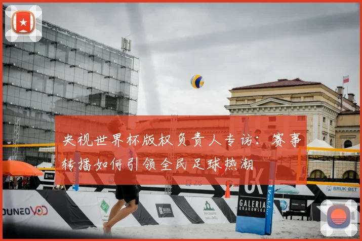 央视世界杯版权负责人专访:赛事转播如何引领全民足球热潮