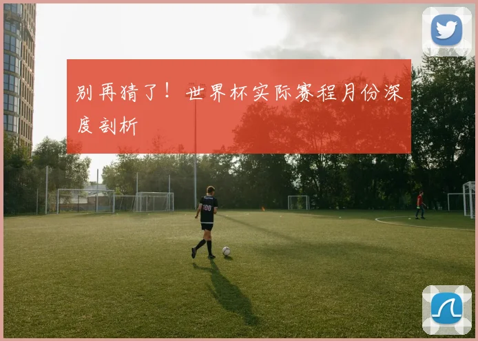 别再猜了!世界杯实际赛程月份深度剖析