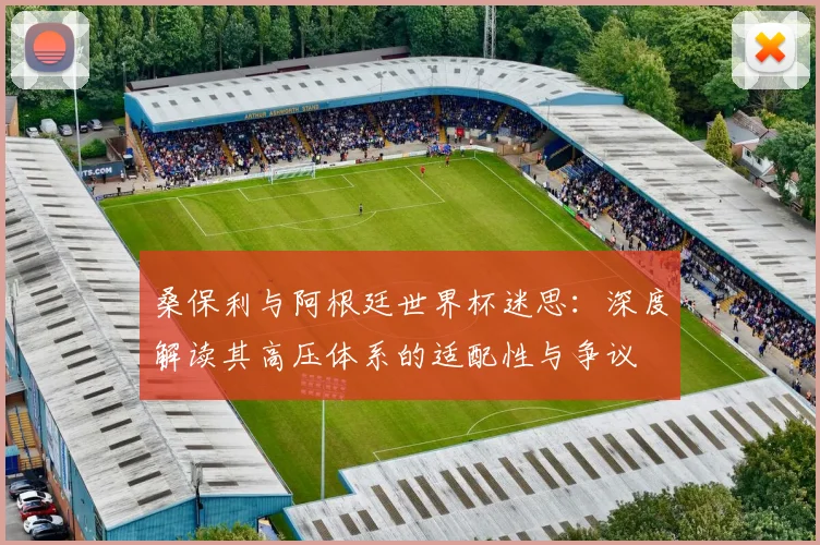 桑保利与阿根廷世界杯迷思：深度解读其高压体系的适配性与争议