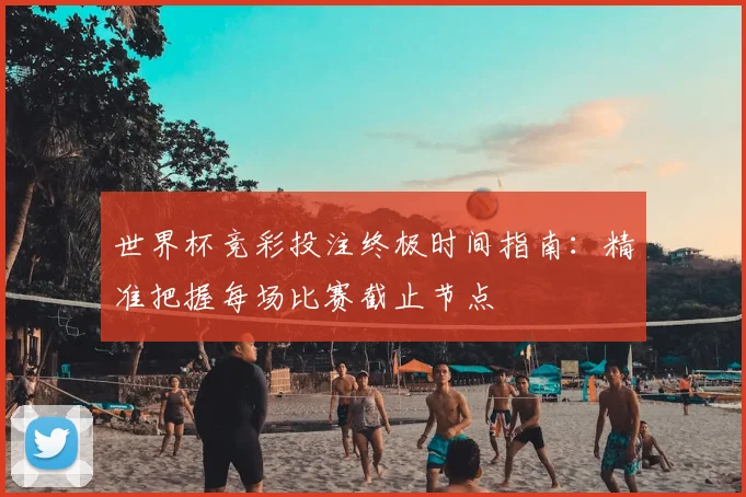 世界杯竞彩投注终极时间指南:精准把握每场比赛截止节点