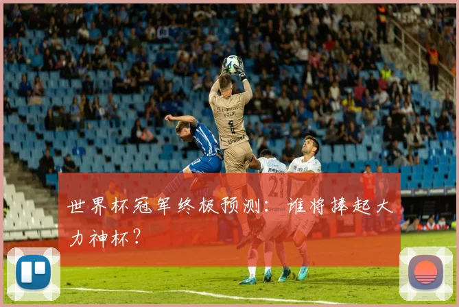 世界杯冠军终极预测：谁将捧起大力神杯？