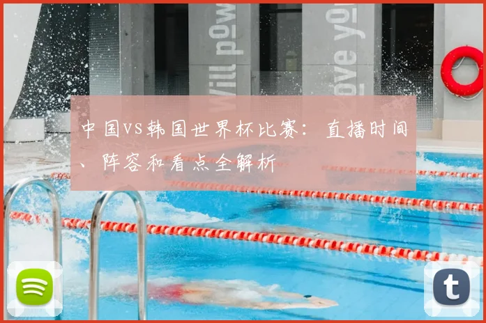 中国vs韩国世界杯比赛:直播时间、阵容和看点全解析