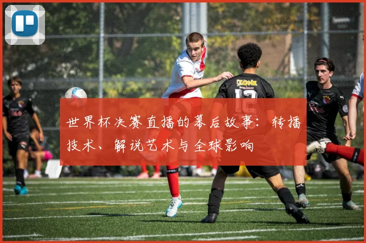 世界杯决赛直播的幕后故事:转播技术、解说艺术与全球影响