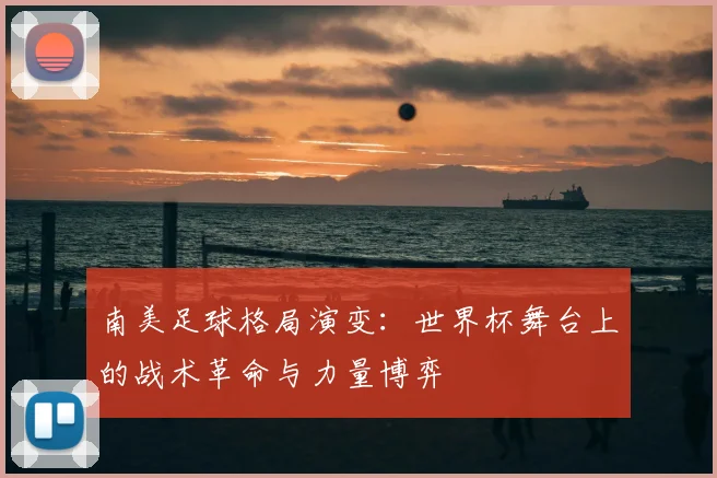 南美足球格局演变：世界杯舞台上的战术革命与力量博弈