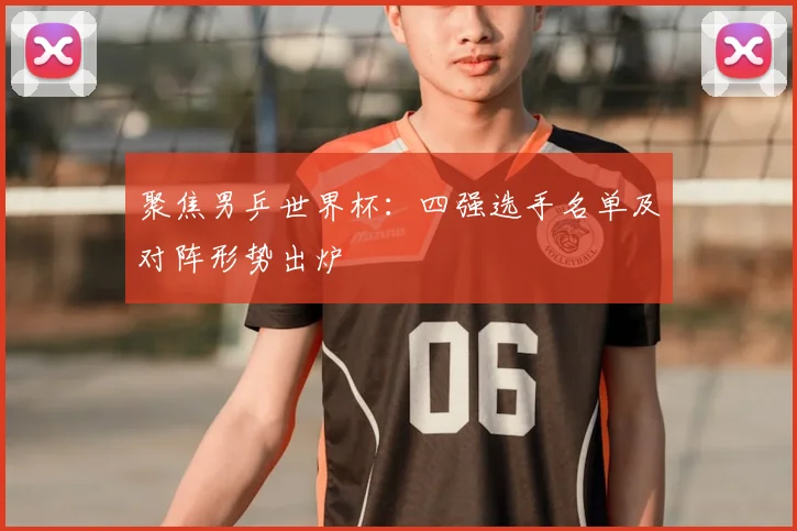 聚焦男乒世界杯:四强选手名单及对阵形势出炉