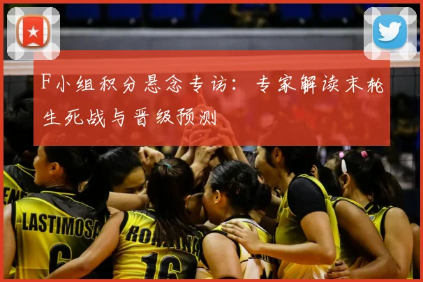 F小组积分悬念专访:专家解读末轮生死战与晋级预测